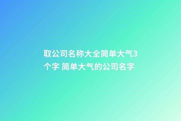 取公司名称大全简单大气3个字 简单大气的公司名字-第1张-公司起名-玄机派